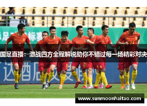 国足直播：激战四方全程解说助你不错过每一场精彩对决