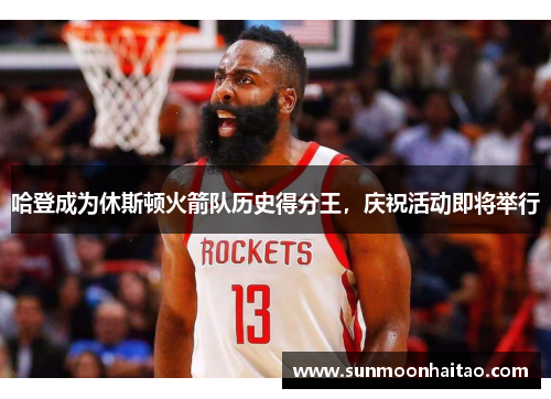 哈登成为休斯顿火箭队历史得分王，庆祝活动即将举行